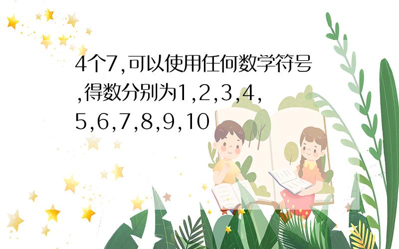 4个7,可以使用任何数学符号,得数分别为1,2,3,4,5,6,7,8,9,10