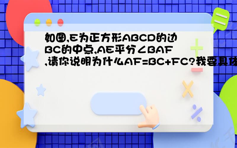 如图,E为正方形ABCD的边BC的中点,AE平分∠BAF,请你说明为什么AF=BC+FC?我要具体过程.比如求全等的细节