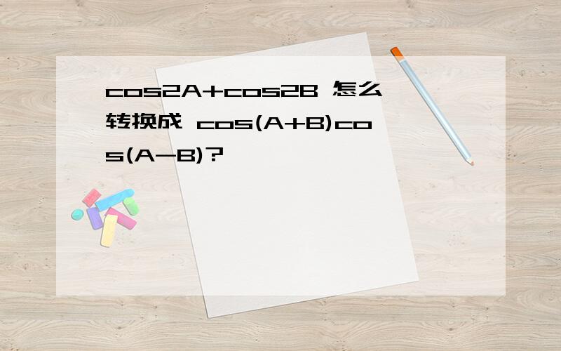 cos2A+cos2B 怎么转换成 cos(A+B)cos(A-B)?