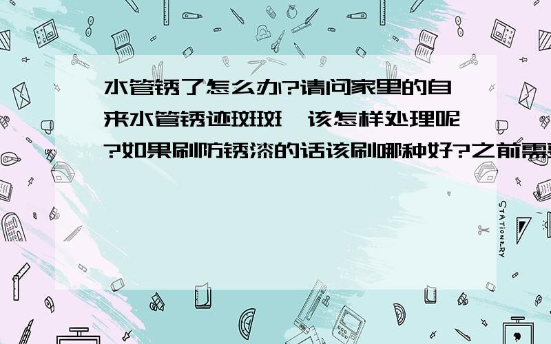 水管锈了怎么办?请问家里的自来水管锈迹斑斑,该怎样处理呢?如果刷防锈漆的话该刷哪种好?之前需要对水管进行处理吗?从外观来看应该是外部导致的.因为经常洗淋浴,所以卫生间潮湿有水气