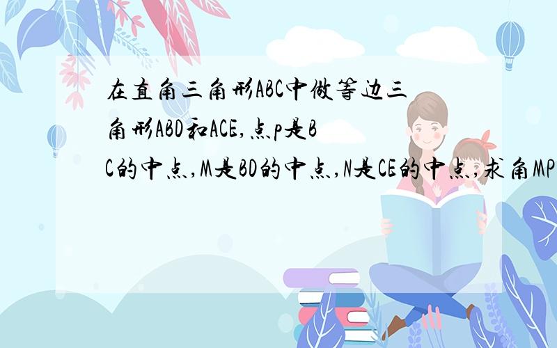 在直角三角形ABC中做等边三角形ABD和ACE,点p是BC的中点,M是BD的中点,N是CE的中点,求角MPN的度数.