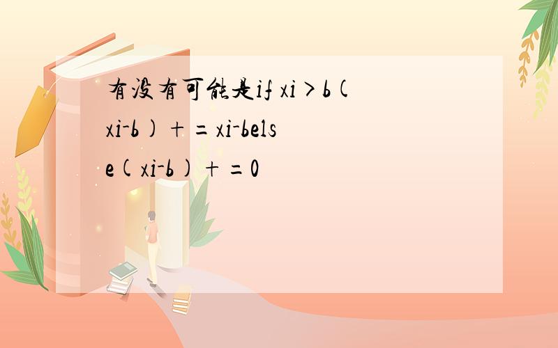 有没有可能是if xi>b(xi-b)+=xi-belse(xi-b)+=0