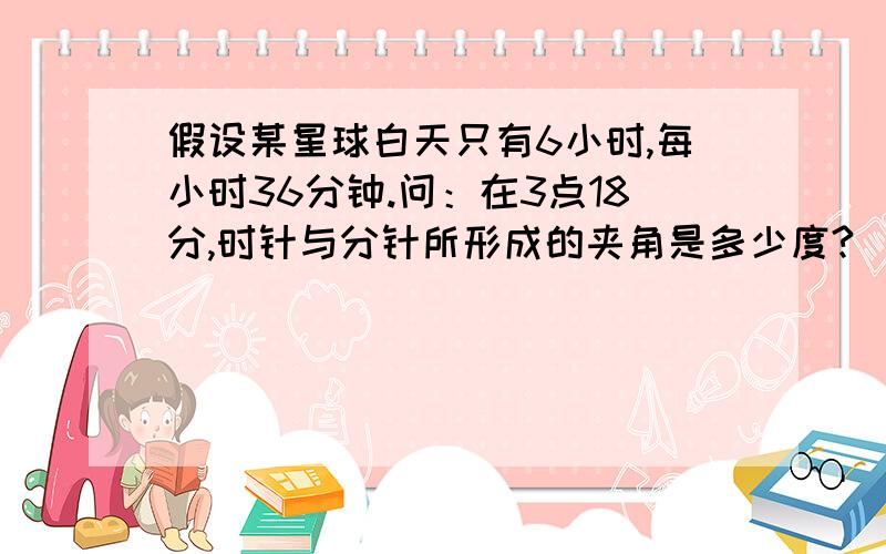 假设某星球白天只有6小时,每小时36分钟.问：在3点18分,时针与分针所形成的夹角是多少度?