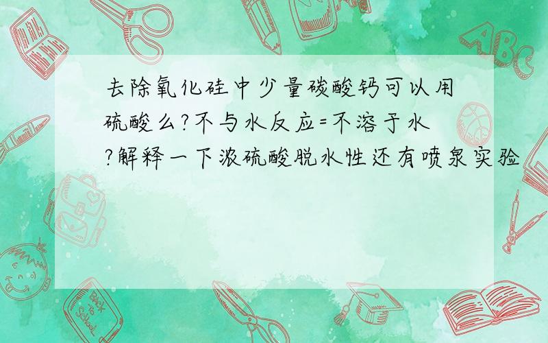 去除氧化硅中少量碳酸钙可以用硫酸么?不与水反应=不溶于水?解释一下浓硫酸脱水性还有喷泉实验