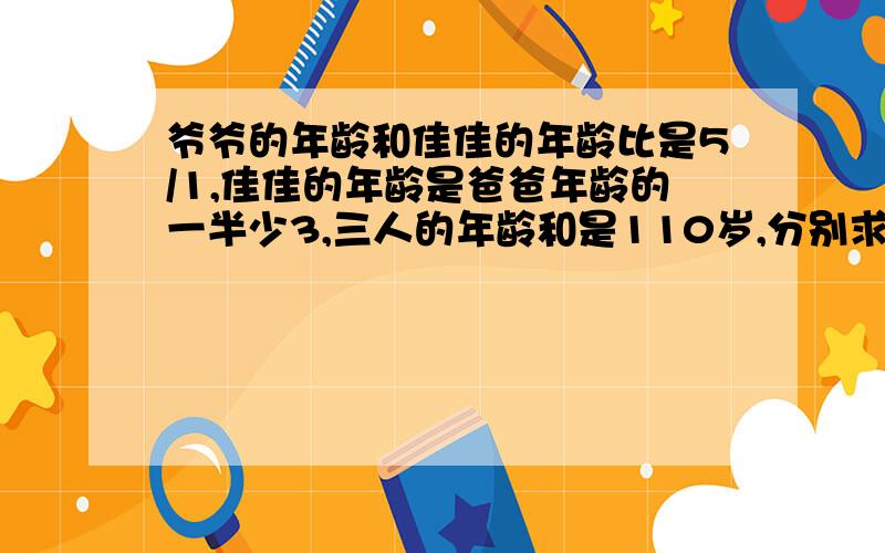 爷爷的年龄和佳佳的年龄比是5/1,佳佳的年龄是爸爸年龄的一半少3,三人的年龄和是110岁,分别求佳佳加快