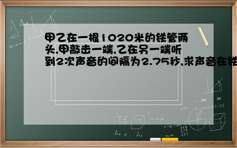 甲乙在一根1020米的铁管两头,甲敲击一端,乙在另一端听到2次声音的间隔为2.75秒,求声音在铁中的传播速度（已知声音在空气中的传播速度为340m/s）