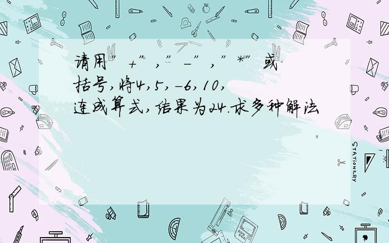 请用”＋”,”－”,”＊”或括号,将4,5,－6,10,连成算式,结果为24．求多种解法