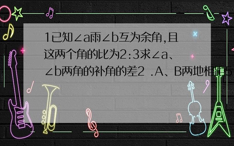 1已知∠a雨∠b互为余角,且这两个角的比为2:3求∠a、∠b两角的补角的差2 .A、B两地相距510千米、甲 乙两车分别由两地相向而行,若两车同时出发则 小时相遇；若乙先出发两小时,则甲车出发 4