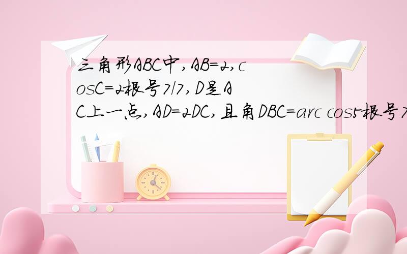 三角形ABC中,AB=2,cosC=2根号7/7,D是AC上一点,AD=2DC,且角DBC=arc cos5根号7/14 求三角形ABC的面积