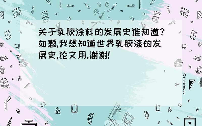 关于乳胶涂料的发展史谁知道?如题,我想知道世界乳胶漆的发展史,论文用.谢谢!