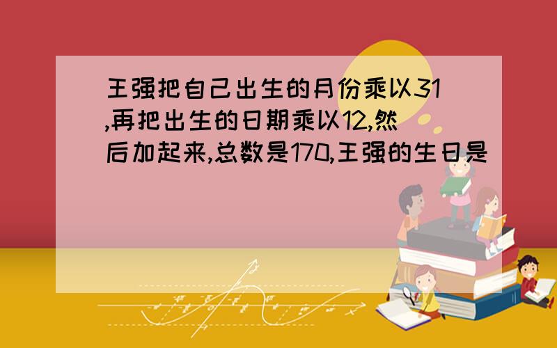 王强把自己出生的月份乘以31,再把出生的日期乘以12,然后加起来,总数是170,王强的生日是（ ）