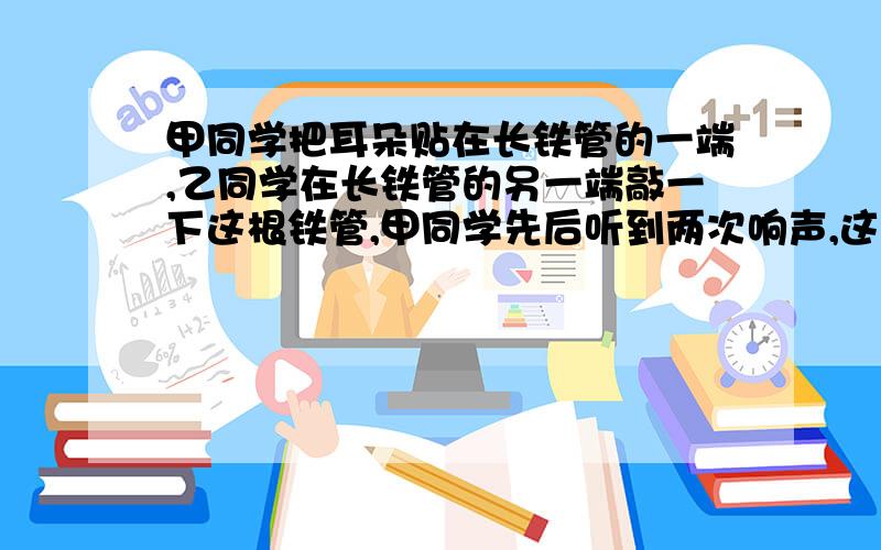 甲同学把耳朵贴在长铁管的一端,乙同学在长铁管的另一端敲一下这根铁管,甲同学先后听到两次响声,这一现象说明?