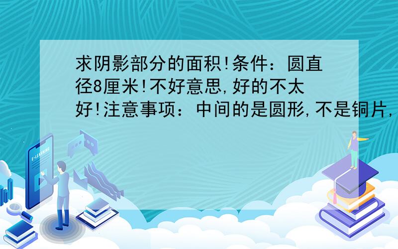 求阴影部分的面积!条件：圆直径8厘米!不好意思,好的不太好!注意事项：中间的是圆形,不是铜片,不要计算铜片面积!长方形的最上面一条边是紧贴圆的!