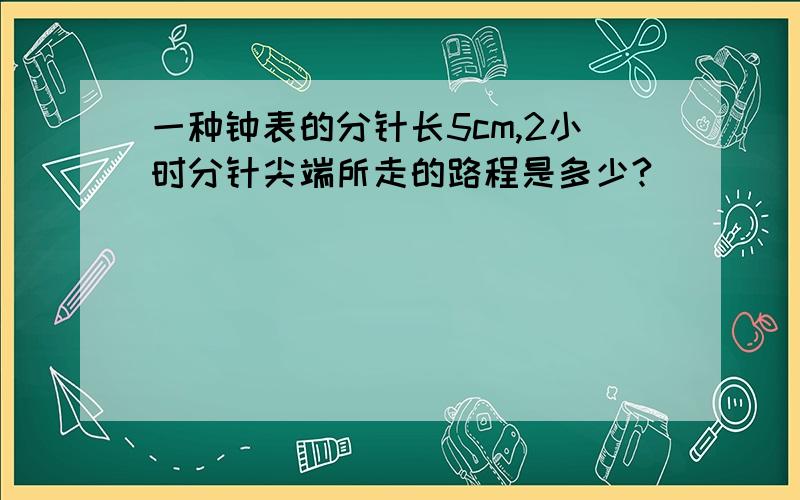 一种钟表的分针长5cm,2小时分针尖端所走的路程是多少?