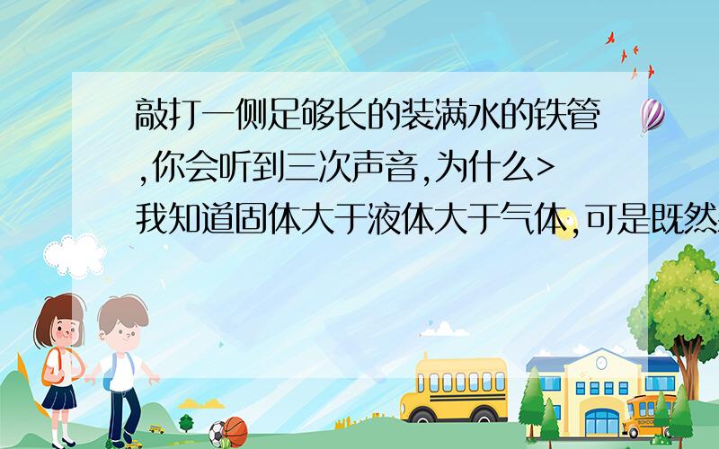 敲打一侧足够长的装满水的铁管,你会听到三次声音,为什么>我知道固体大于液体大于气体,可是既然装满了水,那么空气怎么能够传播呢?