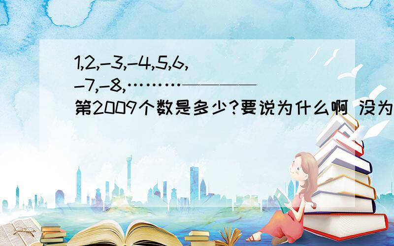 1,2,-3,-4,5,6,-7,-8,………———— 第2009个数是多少?要说为什么啊 没为什么怎么知道啊