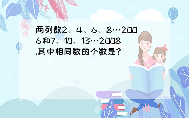 两列数2、4、6、8…2006和7、10、13…2008,其中相同数的个数是?