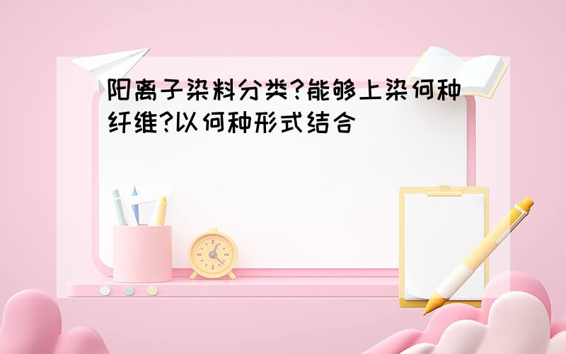 阳离子染料分类?能够上染何种纤维?以何种形式结合