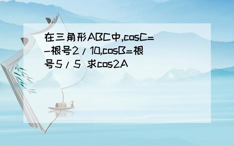 在三角形ABC中,cosC=-根号2/10,cosB=根号5/5 求cos2A