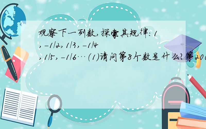 观察下一列数,探索其规律：1,-1/2,1/3,-1/4,1/5,-1/6…（1）请问第8个数是什么?第2009个数又是什么（2）如果这一列数无限排列下去,与哪个数越来越接近?