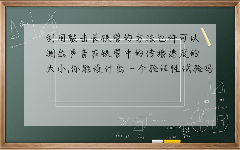 利用敲击长铁管的方法也许可以测出声音在铁管中的传播速度的大小,你能设计出一个验证性试验吗