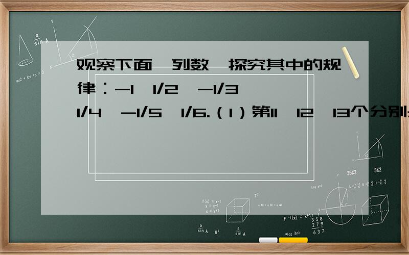 观察下面一列数,探究其中的规律：-1,1/2、-1/3,1/4、-1/5、1/6.（1）第11、12、13个分别是（）（）（）第2008个数是（ ）（2）如果这个数无限排列下去,与哪个数越来越近?