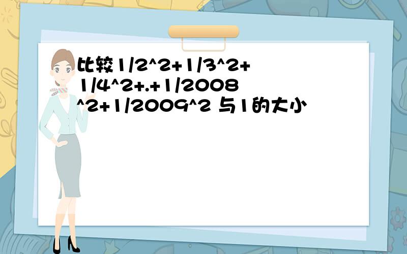 比较1/2^2+1/3^2+1/4^2+.+1/2008^2+1/2009^2 与1的大小