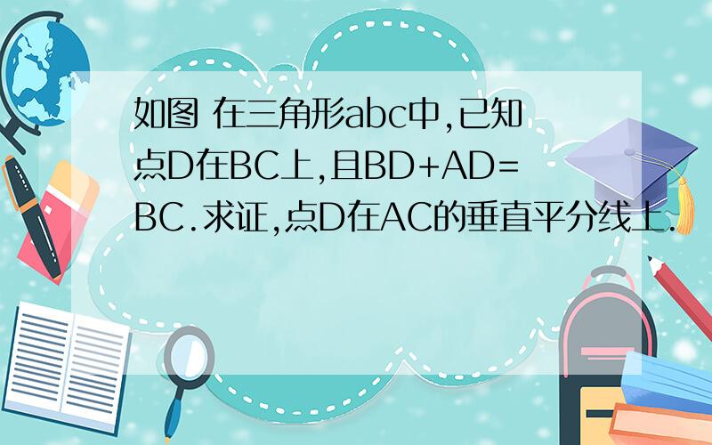 如图 在三角形abc中,已知点D在BC上,且BD+AD=BC.求证,点D在AC的垂直平分线上.