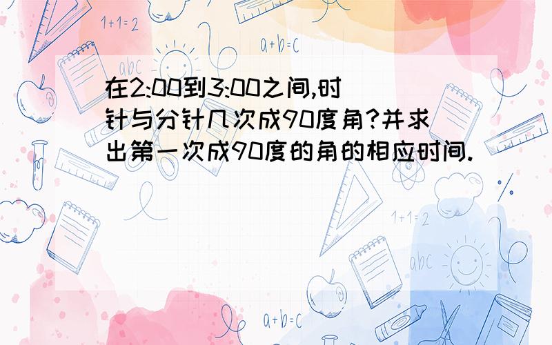 在2:00到3:00之间,时针与分针几次成90度角?并求出第一次成90度的角的相应时间.