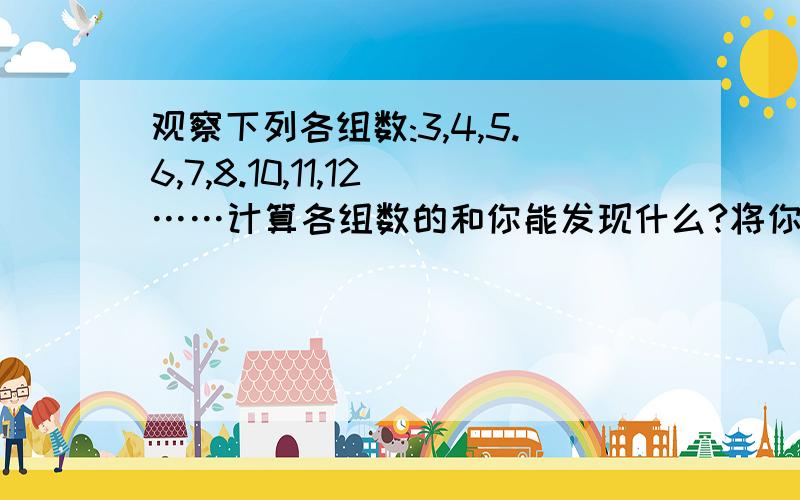 观察下列各组数:3,4,5.6,7,8.10,11,12……计算各组数的和你能发现什么?将你的发现用字母表示出来.回答好的加分,请各位帮帮忙~,还有一个问题：一家很大的正方形纸片第一次把它剪成四张正方