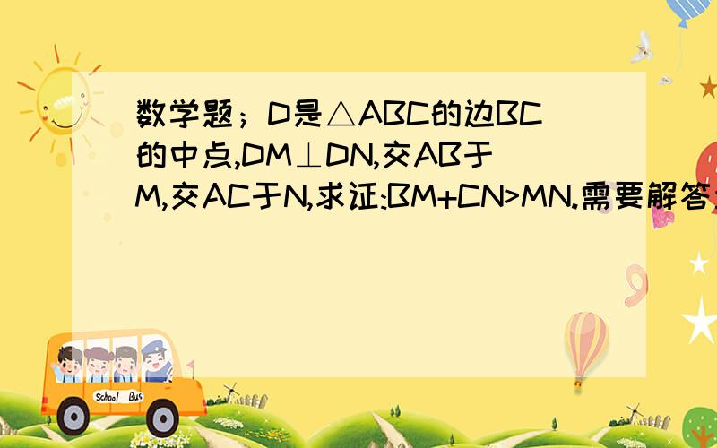 数学题；D是△ABC的边BC的中点,DM⊥DN,交AB于M,交AC于N,求证:BM+CN>MN.需要解答步骤哦!