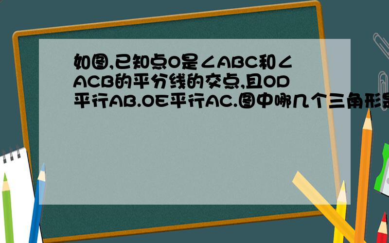 如图,已知点O是∠ABC和∠ACB的平分线的交点,且OD平行AB.OE平行AC.图中哪几个三角形是等腰三角形?任选一个说明理由.