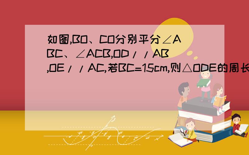 如图,BO、CO分别平分∠ABC、∠ACB,OD//AB,OE//AC,若BC=15cm,则△ODE的周长为?