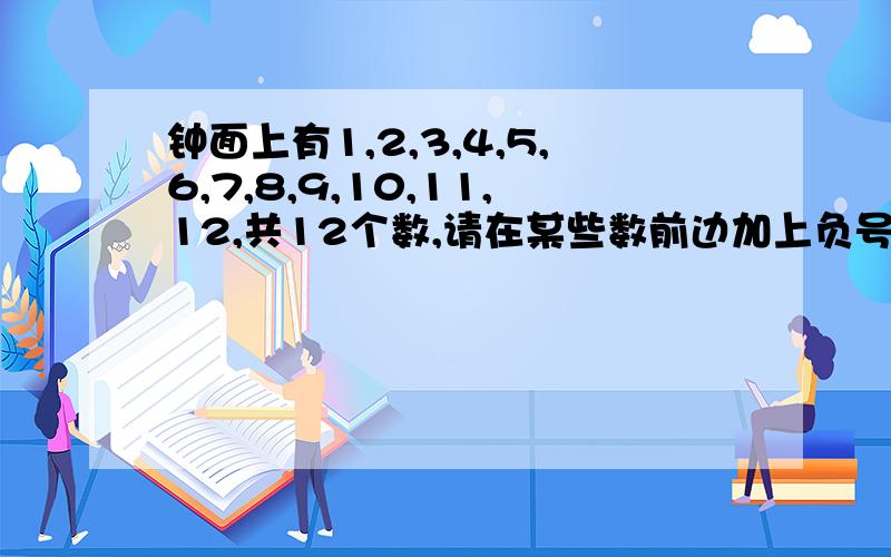 钟面上有1,2,3,4,5,6,7,8,9,10,11,12,共12个数,请在某些数前边加上负号,（1）使钟面上所有数字和等于0（2）如果只有6个奇数任按（1）做可以吗.如果不可以,说明理由(3)如果只有6个偶数任按（1）做