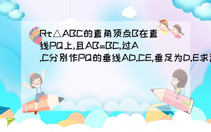 Rt△ABC的直角顶点B在直线PQ上,且AB=BC,过A.C分别作PQ的垂线AD.CE,垂足为D.E求证:BD=CE