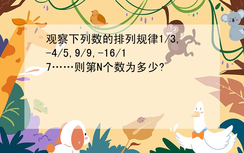 观察下列数的排列规律1/3,-4/5,9/9,-16/17……则第N个数为多少?