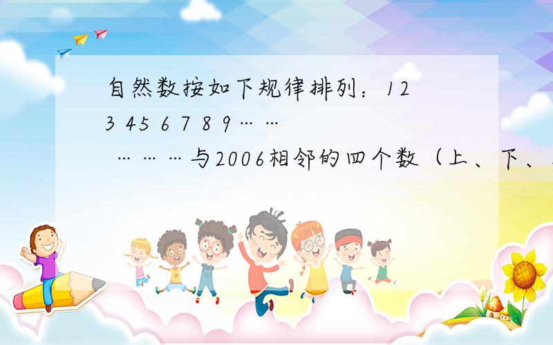 自然数按如下规律排列：12 3 45 6 7 8 9…… ………与2006相邻的四个数（上、下、左、右）之和是多少?（请写明解题思路）1在3上面