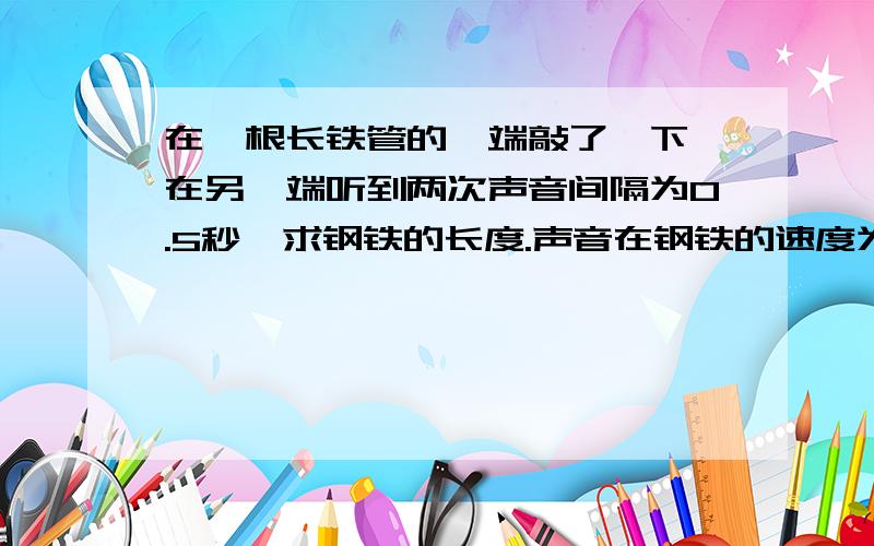 在一根长铁管的一端敲了一下,在另一端听到两次声音间隔为0.5秒,求钢铁的长度.声音在钢铁的速度为5200m/s