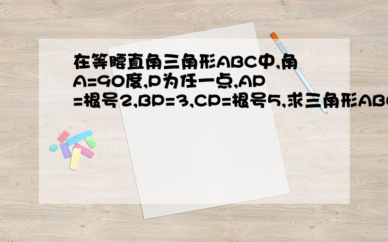 在等腰直角三角形ABC中,角A=90度,P为任一点,AP=根号2,BP=3,CP=根号5,求三角形ABC的面积.