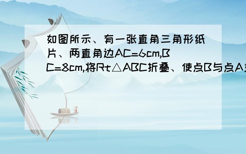 如图所示、有一张直角三角形纸片、两直角边AC=6cm,BC=8cm,将Rt△ABC折叠、使点B与点A重合,折痕为DE,则CD等于?要有步骤、我在网上找过答案：有写3的、有写四分之十五的、还有写四分之七的