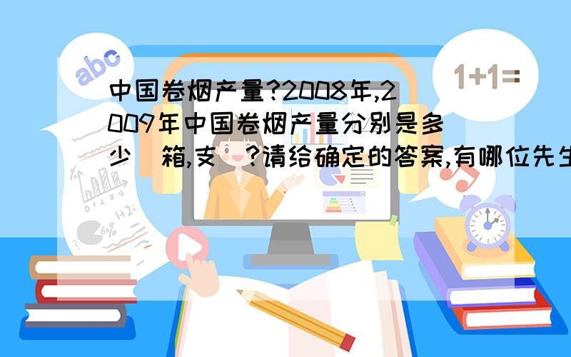 中国卷烟产量?2008年,2009年中国卷烟产量分别是多少（箱,支）?请给确定的答案,有哪位先生有2008年的数据呢?09年的统计1楼和2楼的答案应该都是正确的,