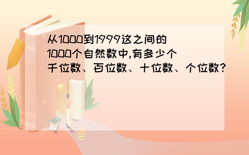 从1000到1999这之间的1000个自然数中,有多少个千位数、百位数、十位数、个位数?