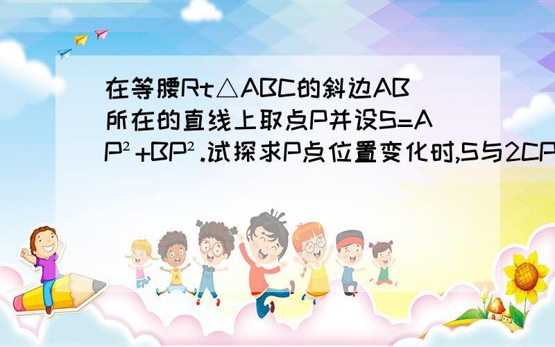 在等腰Rt△ABC的斜边AB所在的直线上取点P并设S=AP²+BP².试探求P点位置变化时,S与2CP²的大小关系,并证明你所得到的结论