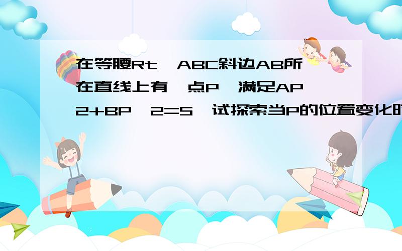 在等腰Rt△ABC斜边AB所在直线上有一点P,满足AP^2+BP^2=S,试探索当P的位置变化时,S与2CP^2的大小关系.见甲：p点位置变化时,AP、BP、CP也随之变化.AP^2+BP^2是否也变化呢?乙：可先从特殊位置考虑,当P