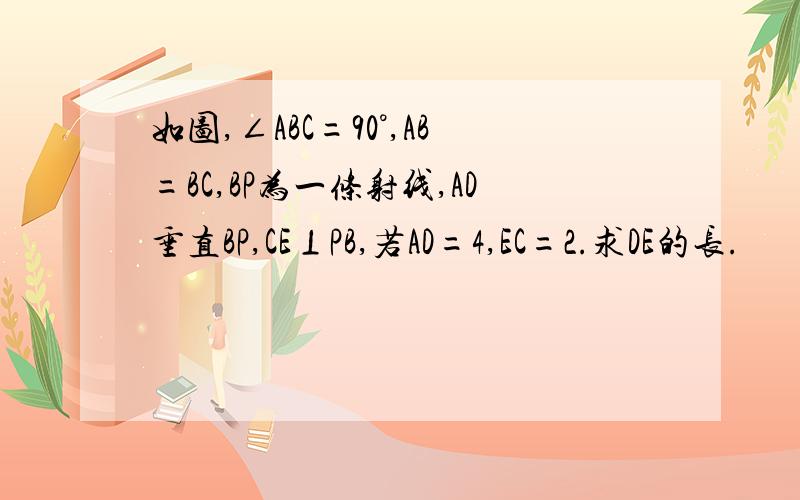 如图,∠ABC=90°,AB=BC,BP为一条射线,AD垂直BP,CE⊥PB,若AD=4,EC=2.求DE的长.