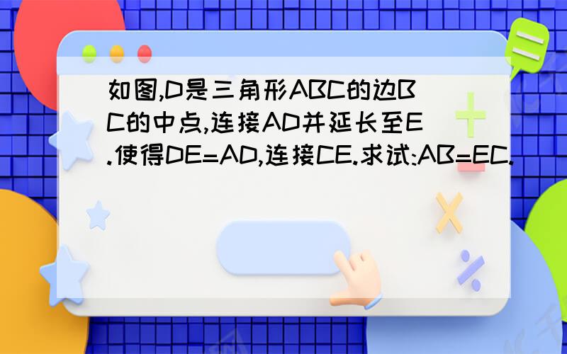 如图,D是三角形ABC的边BC的中点,连接AD并延长至E.使得DE=AD,连接CE.求试:AB=EC.