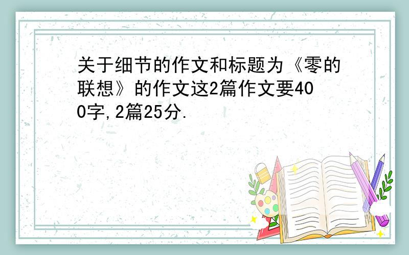 关于细节的作文和标题为《零的联想》的作文这2篇作文要400字,2篇25分.