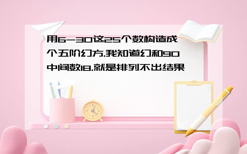 用6-30这25个数构造成一个五阶幻方.我知道幻和90、中间数18，就是排列不出结果