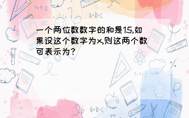 一个两位数数字的和是15,如果设这个数字为x,则这两个数可表示为?