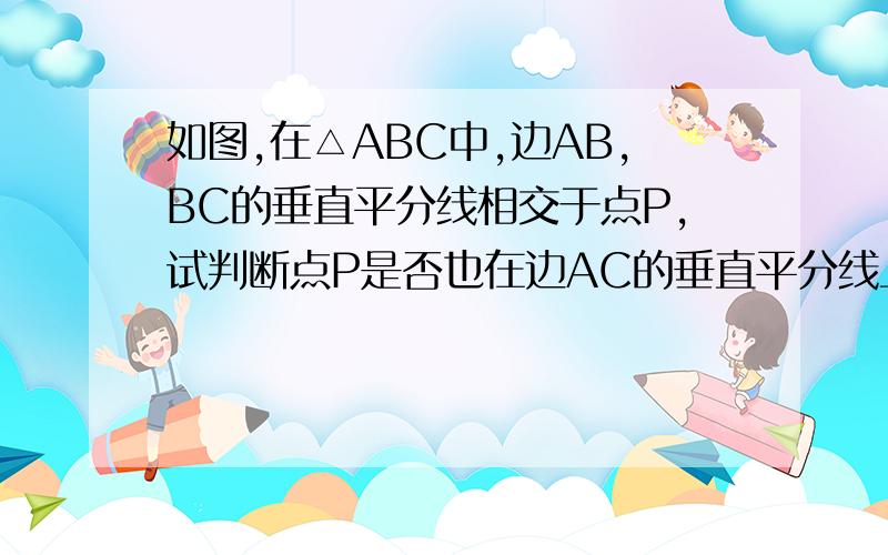 如图,在△ABC中,边AB,BC的垂直平分线相交于点P,试判断点P是否也在边AC的垂直平分线上,请说明理由急.